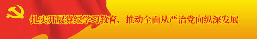 扎實開展黨紀學習教育，推動全面從嚴治黨向縱深發展